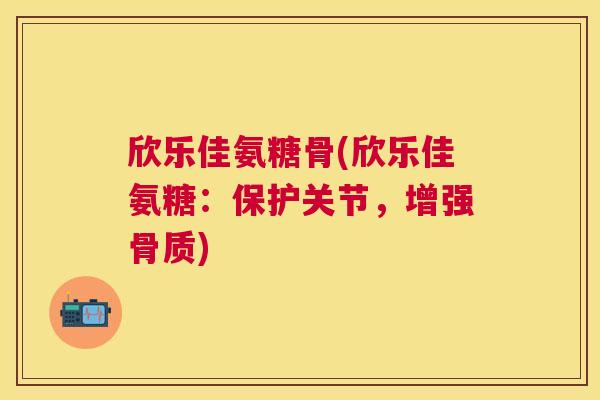 欣乐佳氨糖骨(欣乐佳氨糖：保护关节，增强骨质)
