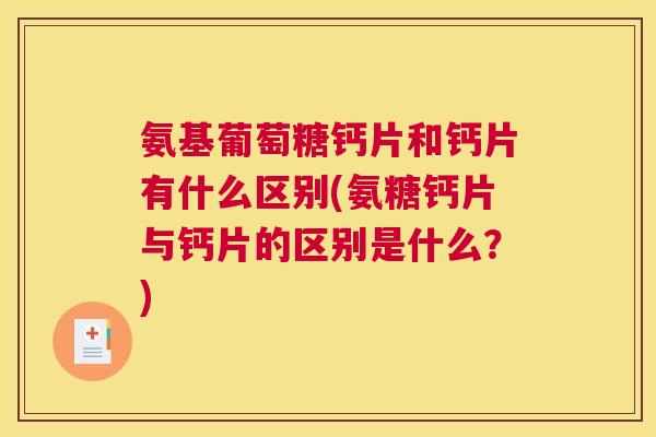氨基葡萄糖钙片和钙片有什么区别(氨糖钙片与钙片的区别是什么？)