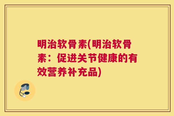 明治软骨素(明治软骨素:促进关节健康的有效营养补充品)