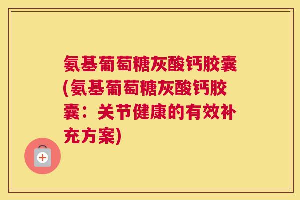 氨基葡萄糖灰酸钙胶囊(氨基葡萄糖灰酸钙胶囊:关节健康的有效补充方案)