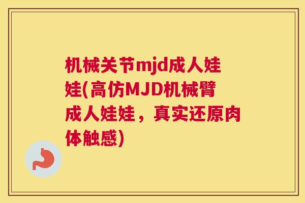 机械关节mjd成人娃娃(高仿MJD机械臂成人娃娃,真实还原肉体触感)