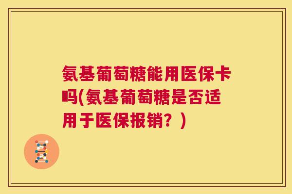 氨基葡萄糖能用医保卡吗(氨基葡萄糖是否适用于医保报销?)