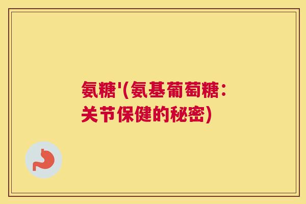 氨糖'(氨基葡萄糖:关节保健的秘密)
