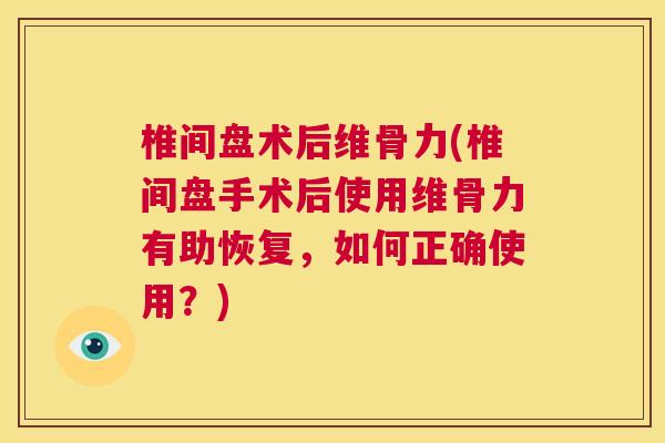 椎间盘术后维骨力(椎间盘手术后使用维骨力有助恢复,如何正确使用?)