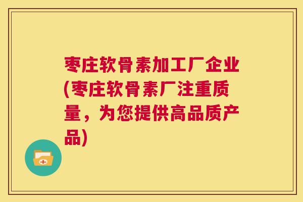 枣庄软骨素加工厂企业(枣庄软骨素厂注重质量,为您提供高品质产品)