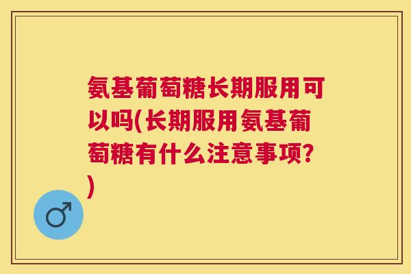 氨基葡萄糖长期服用可以吗(长期服用氨基葡萄糖有什么注意事项?) 氨基葡萄糖长期服用可以吗(长期服用氨基葡萄糖有什么注意事项?)