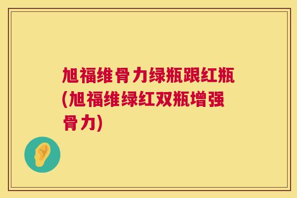 旭福维骨力绿瓶跟红瓶(旭福维绿红双瓶增强骨力) 旭福维骨力绿瓶跟红瓶(旭福维绿红双瓶增强骨力)