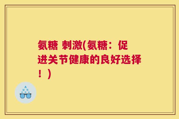 氨糖 刺激(氨糖：促进关节健康的良好选择！)