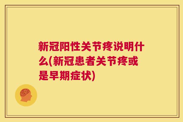 新冠阳性关节疼说明什么(新冠患者关节疼或是早期症状) 新冠阳性关节疼说明什么(新冠患者关节疼或是早期症状)