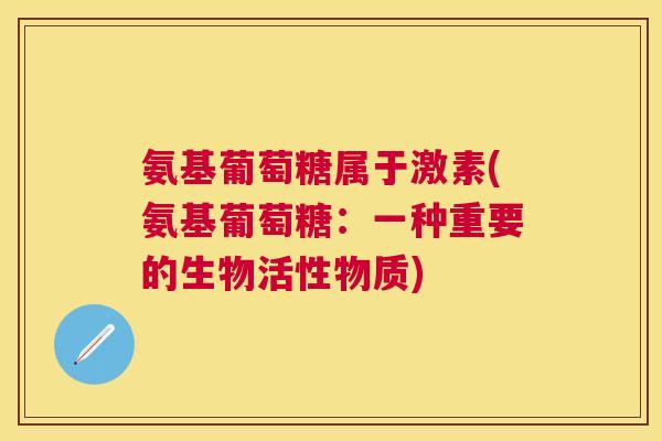 氨基葡萄糖属于激素(氨基葡萄糖:一种重要的生物活性物质)