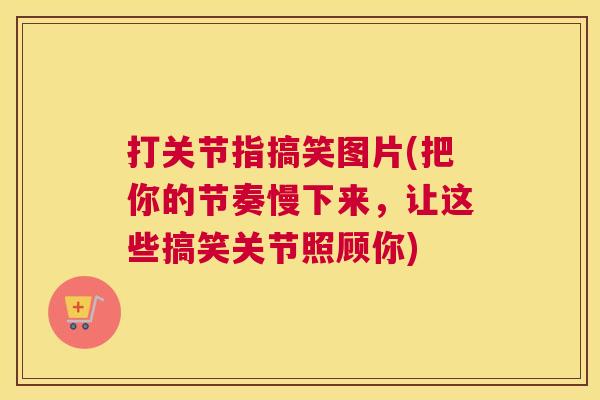 打关节指搞笑图片(把你的节奏慢下来,让这些搞笑关节照顾你) 打关节指搞笑图片(把你的节奏慢下来,让这些搞笑关节照顾你)