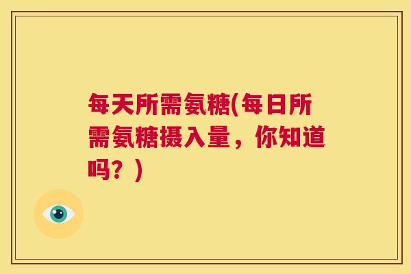 每天所需氨糖(每日所需氨糖摄入量,你知道吗?)
