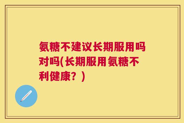 氨糖不建议长期服用吗对吗(长期服用氨糖不利健康？)
