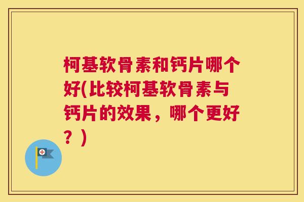 柯基软骨素和钙片哪个好(比较柯基软骨素与钙片的效果,哪个更好?)