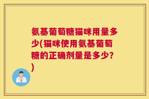 氨基葡萄糖猫咪用量多少(猫咪使用氨基葡萄糖的正确剂量是多少?)