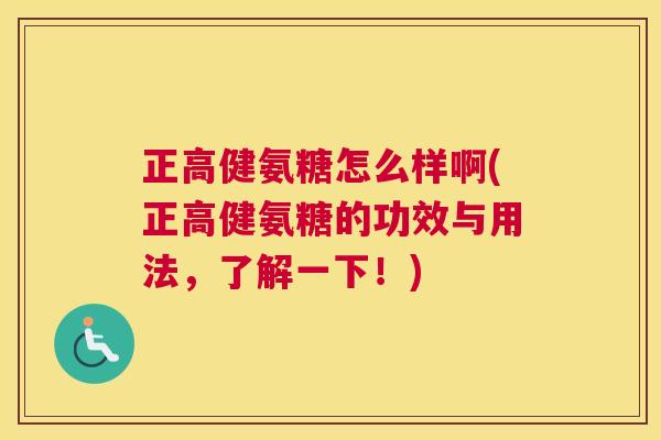 正高健氨糖怎么样啊(正高健氨糖的功效与用法,了解一下!)