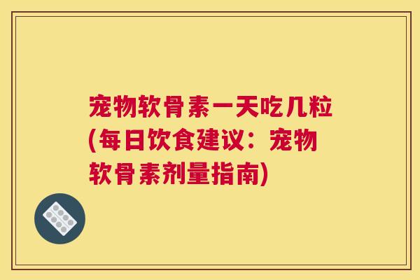 宠物软骨素一天吃几粒(每日饮食建议:宠物软骨素剂量指南)