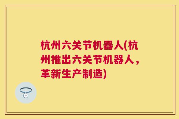 杭州六关节机器人(杭州推出六关节机器人，革新生产制造)