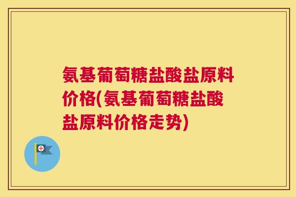 氨基葡萄糖盐酸盐原料价格(氨基葡萄糖盐酸盐原料价格走势) 氨基葡萄糖盐酸盐原料价格(氨基葡萄糖盐酸盐原料价格走势)