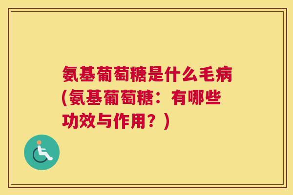 氨基葡萄糖是什么毛病(氨基葡萄糖:有哪些功效与作用?)