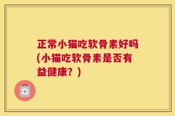 正常小猫吃软骨素好吗(小猫吃软骨素是否有益健康?)