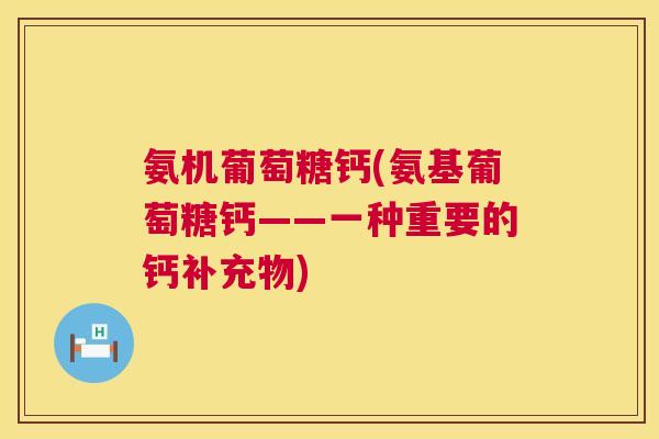 氨机葡萄糖钙(氨基葡萄糖钙——一种重要的钙补充物)