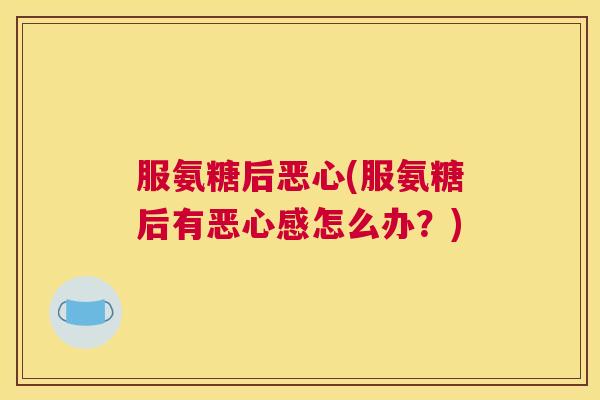 服氨糖后恶心(服氨糖后有恶心感怎么办?)
