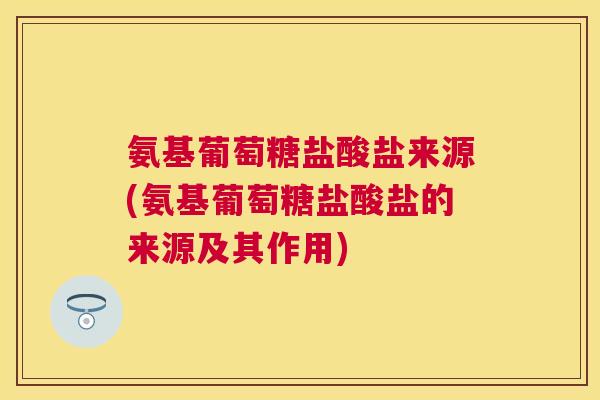 氨基葡萄糖盐酸盐来源(氨基葡萄糖盐酸盐的来源及其作用)