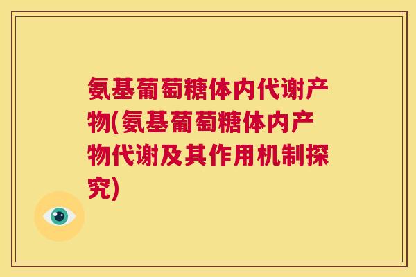 氨基葡萄糖体内代谢产物(氨基葡萄糖体内产物代谢及其作用机制探究)