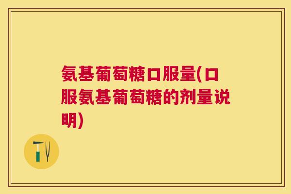 氨基葡萄糖口服量(口服氨基葡萄糖的剂量说明)