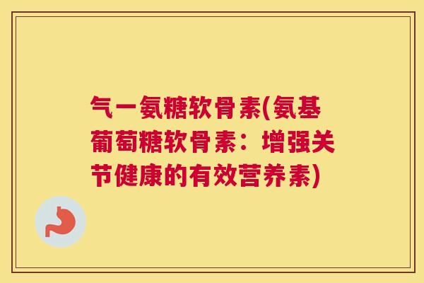 气一氨糖软骨素(氨基葡萄糖软骨素：增强关节健康的有效营养素)