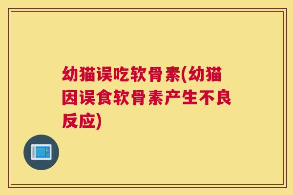 幼猫误吃软骨素(幼猫因误食软骨素产生不良反应)