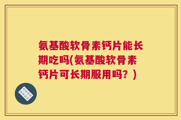 氨基酸软骨素钙片能长期吃吗(氨基酸软骨素钙片可长期服用吗?)