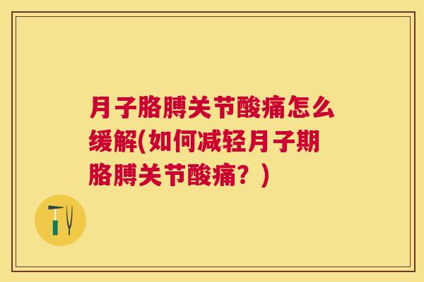 月子胳膊关节酸痛怎么缓解(如何减轻月子期胳膊关节酸痛?)