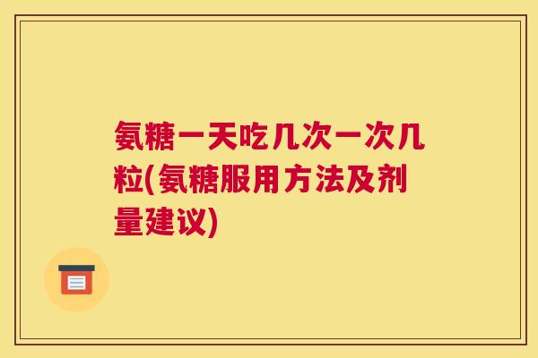 氨糖一天吃几次一次几粒(氨糖服用方法及剂量建议) 氨糖一天吃几次一次几粒(氨糖服用方法及剂量建议)