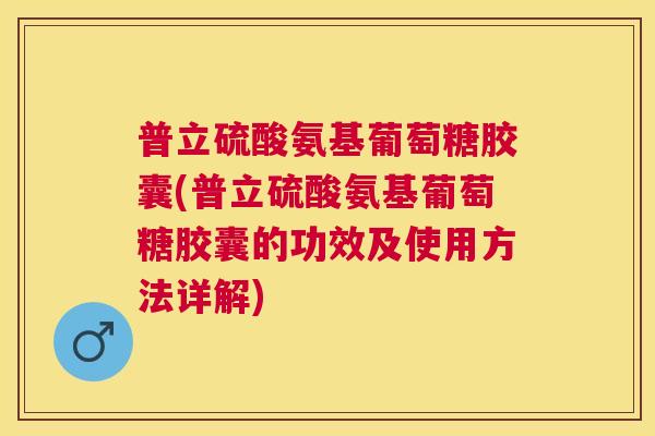 普立硫酸氨基葡萄糖胶囊(普立硫酸氨基葡萄糖胶囊的功效及使用方法详解)