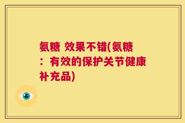 氨糖 效果不错(氨糖:有效的保护关节健康补充品) 氨糖 效果不错(氨糖:有效的保护关节健康补充品)