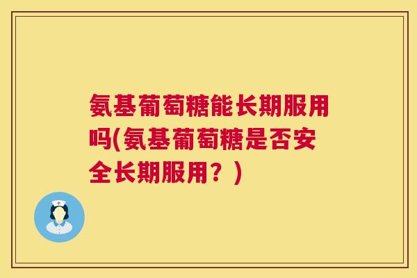 氨基葡萄糖能长期服用吗(氨基葡萄糖是否安全长期服用?)