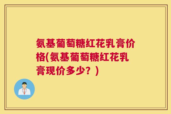 氨基葡萄糖红花乳膏价格(氨基葡萄糖红花乳膏现价多少?)