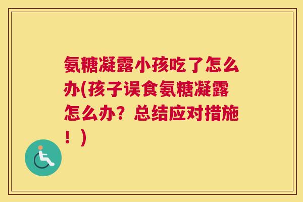 氨糖凝露小孩吃了怎么办(孩子误食氨糖凝露怎么办?总结应对措施!)