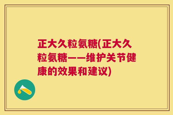 正大久粒氨糖(正大久粒氨糖——维护关节健康的效果和建议)