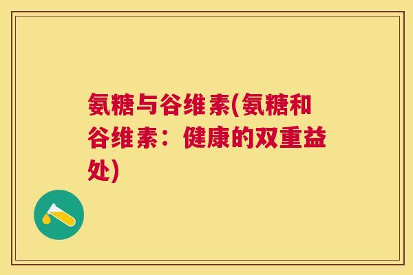 氨糖与谷维素(氨糖和谷维素:健康的双重益处)