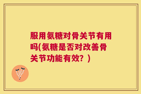 服用氨糖对骨关节有用吗(氨糖是否对改善骨关节功能有效?)