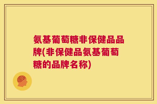 氨基葡萄糖非保健品品牌(非保健品氨基葡萄糖的品牌名称)