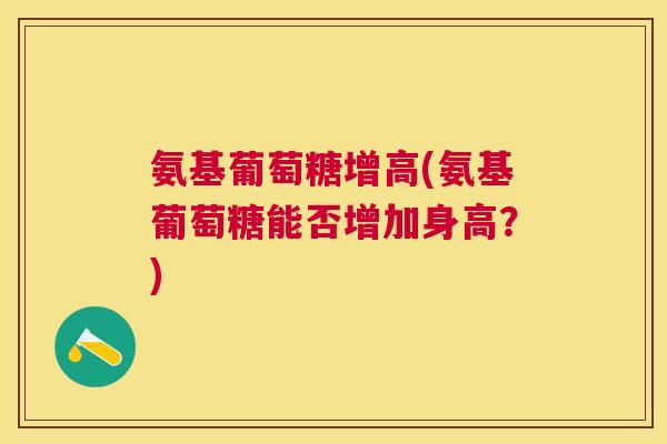 氨基葡萄糖增高(氨基葡萄糖能否增加身高?) 氨基葡萄糖增高(氨基葡萄糖能否增加身高?)