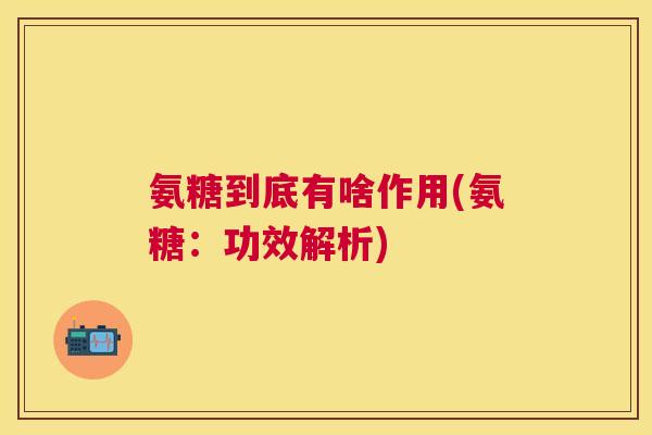 氨糖到底有啥作用(氨糖:功效解析) 氨糖到底有啥作用(氨糖:功效解析)
