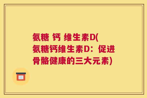 氨糖 钙 维生素D(氨糖钙维生素D：促进骨骼健康的三大元素)
