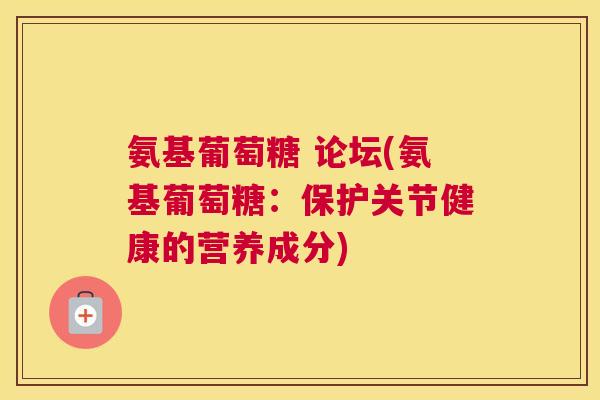 氨基葡萄糖 论坛(氨基葡萄糖:保护关节健康的营养成分)