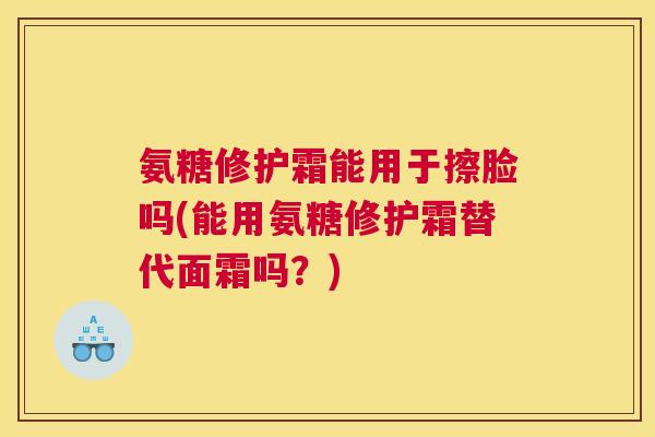 氨糖修护霜能用于擦脸吗(能用氨糖修护霜替代面霜吗?)