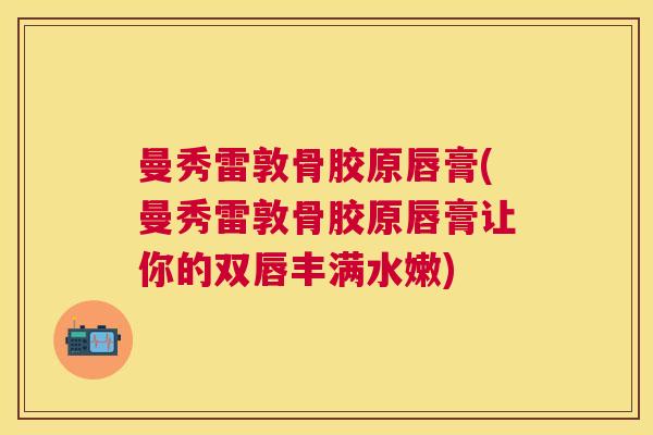 曼秀雷敦骨胶原唇膏(曼秀雷敦骨胶原唇膏让你的双唇丰满水嫩)